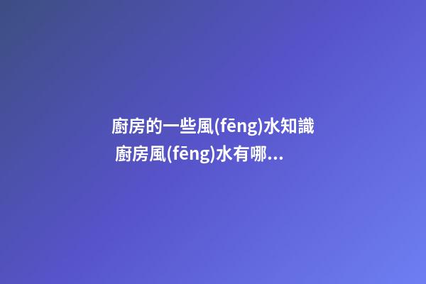 廚房的一些風(fēng)水知識 廚房風(fēng)水有哪些要了解